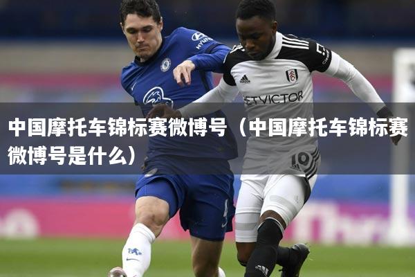 中国摩托车锦标赛微博号（中国摩托车锦标赛微博号是什么）