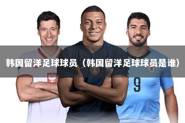 韩国留洋足球球员（韩国留洋足球球员是谁）