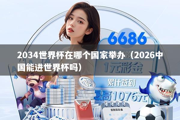 2034世界杯在哪个国家举办（2026中国能进世界杯吗）