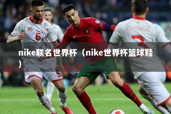 nike联名世界杯（nike世界杯篮球鞋）