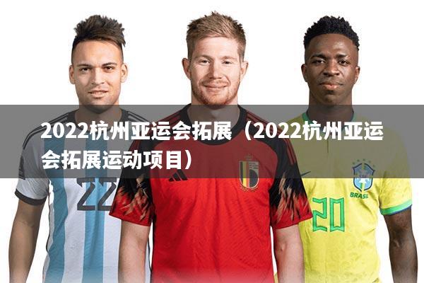 2022杭州亚运会拓展（2022杭州亚运会拓展运动项目）