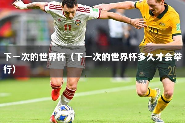 下一次的世界杯（下一次的世界杯多久才会举行）