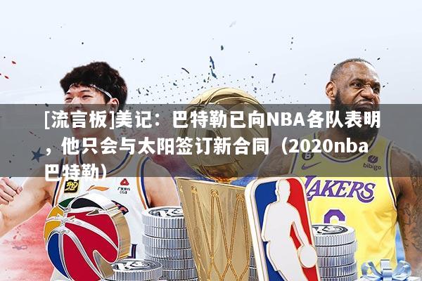 [流言板]美记：巴特勒已向NBA各队表明，他只会与太阳签订新合同（2020nba巴特勒）