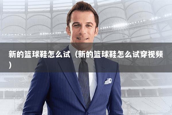 新的篮球鞋怎么试(新的篮球鞋怎么试穿视频)