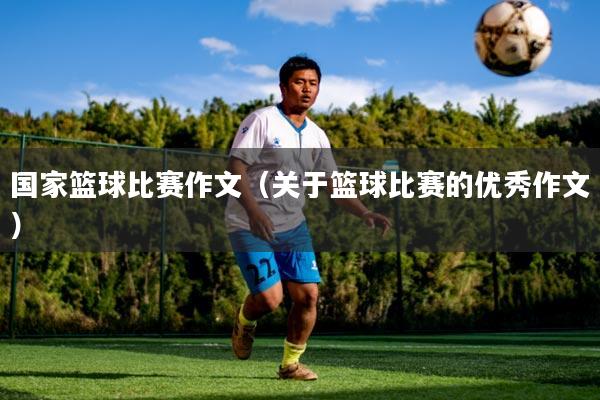 国家篮球比赛作文（关于篮球比赛的优秀作文）