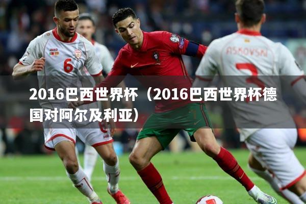 2016巴西世界杯（2016巴西世界杯德国对阿尔及利亚）