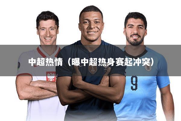 中超热情（曝中超热身赛起冲突）