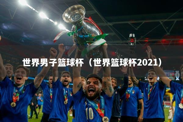 世界男子篮球杯（世界篮球杯2021）
