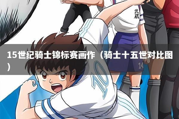 15世纪骑士锦标赛画作（骑士十五世对比图）