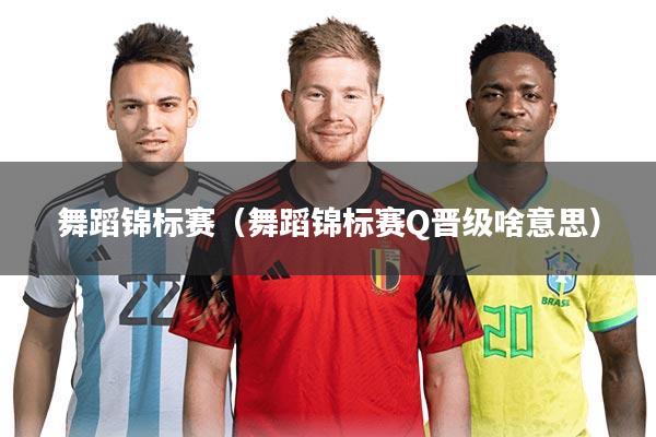 舞蹈锦标赛（舞蹈锦标赛Q晋级啥意思）