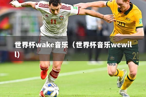 世界杯wake音乐（世界杯音乐wewill）