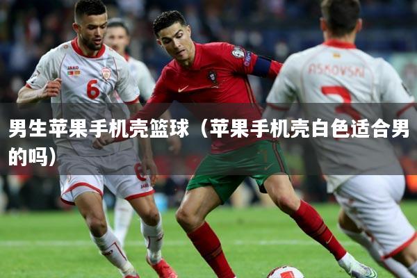 男生苹果手机壳篮球（苹果手机壳白色适合男的吗）