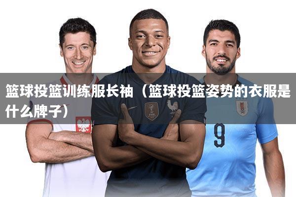 篮球投篮训练服长袖（篮球投篮姿势的衣服是什么牌子）