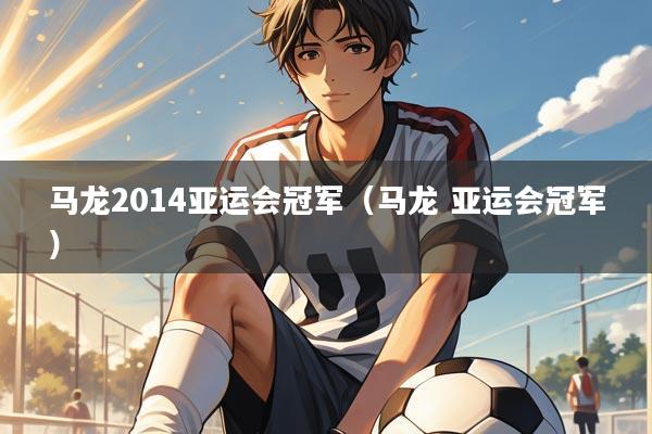 马龙2014亚运会冠军（马龙 亚运会冠军）