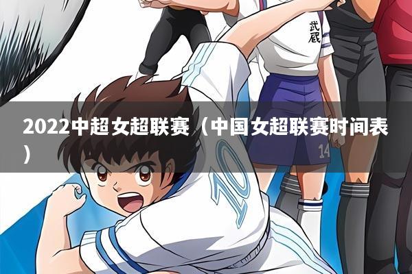 2022中超女超联赛（中国女超联赛时间表）