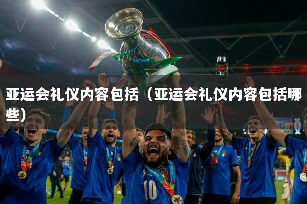 亚运会礼仪内容包括（亚运会礼仪内容包括哪些）