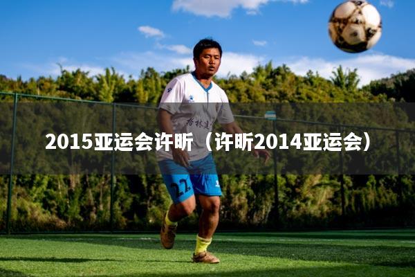 2015亚运会许昕（许昕2014亚运会）