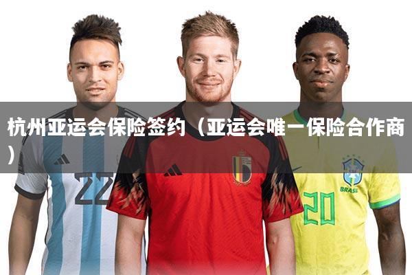杭州亚运会保险签约（亚运会唯一保险合作商）