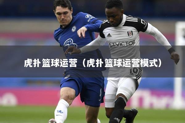 虎扑篮球运营（虎扑篮球运营模式）