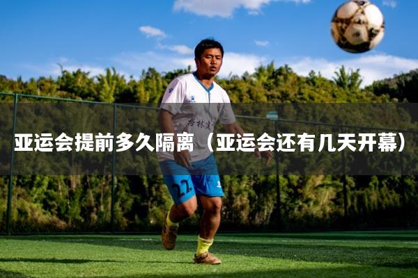 亚运会提前多久隔离（亚运会还有几天开幕）