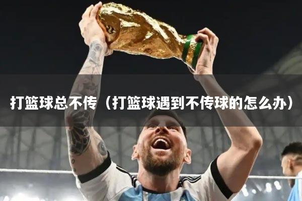 打篮球总不传（打篮球遇到不传球的怎么办）