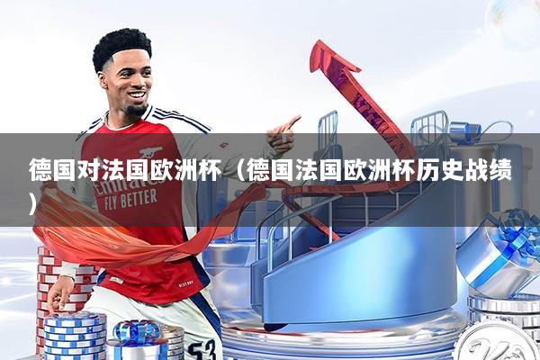 德国对法国欧洲杯(德国法国欧洲杯历史战绩)