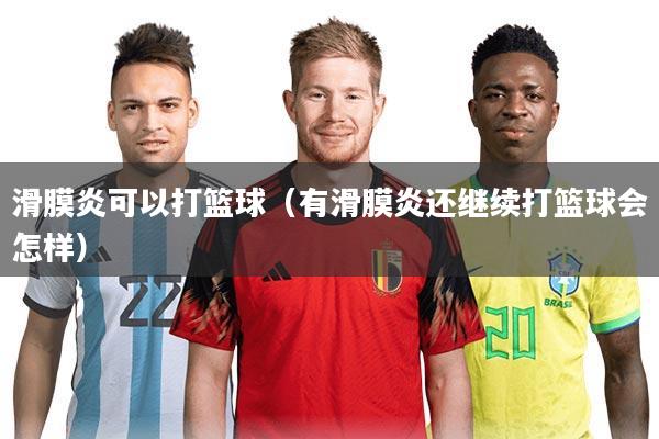 滑膜炎可以打篮球（有滑膜炎还继续打篮球会怎样）