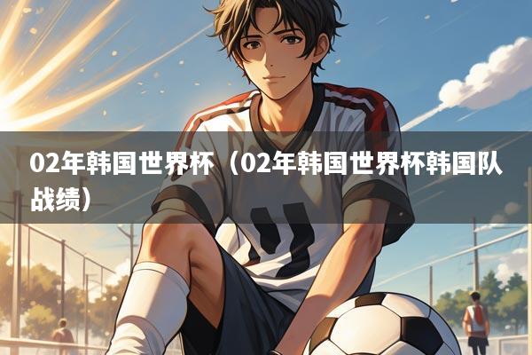 02年韩国世界杯（02年韩国世界杯韩国队战绩）