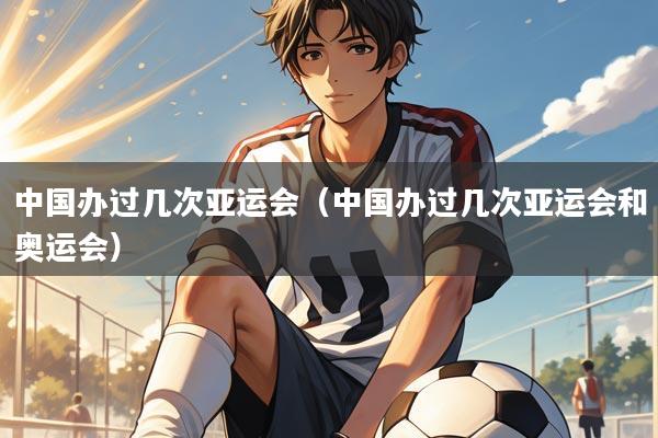 中国办过几次亚运会（中国办过几次亚运会和奥运会）