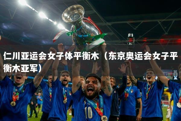 仁川亚运会女子体平衡木（东京奥运会女子平衡木亚军）