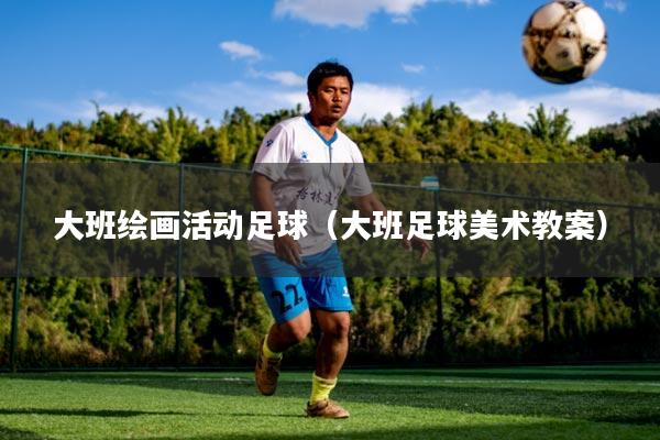 大班绘画活动足球（大班足球美术教案）