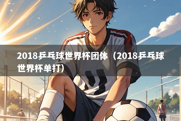 2018乒乓球世界杯团体（2018乒乓球世界杯单打）