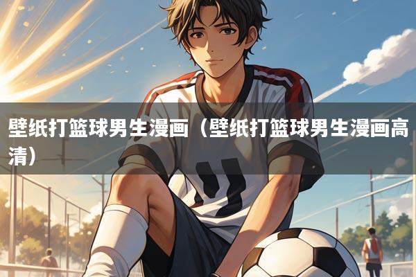 壁纸打篮球男生漫画（壁纸打篮球男生漫画高清）