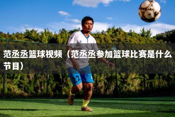 范丞丞篮球视频（范丞丞参加篮球比赛是什么节目）