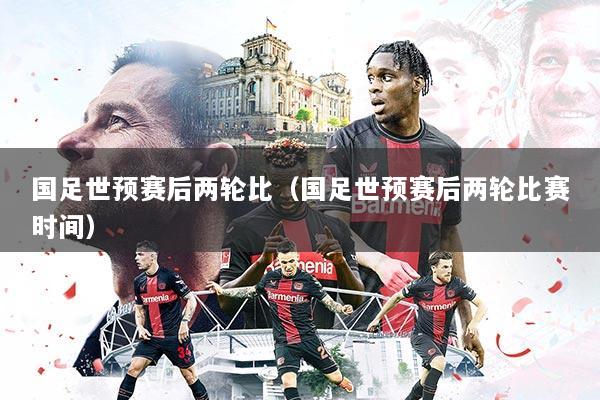 国足世预赛后两轮比（国足世预赛后两轮比赛时间）