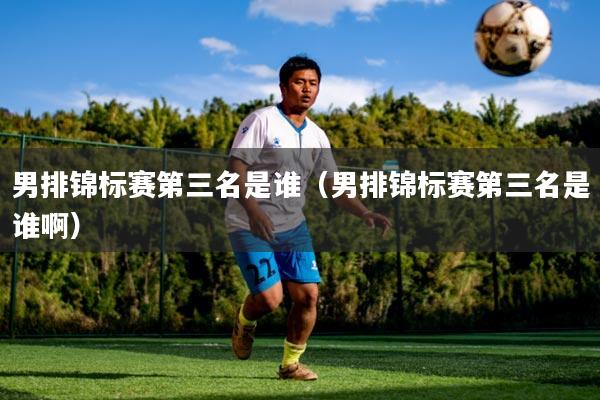 男排锦标赛第三名是谁（男排锦标赛第三名是谁啊）