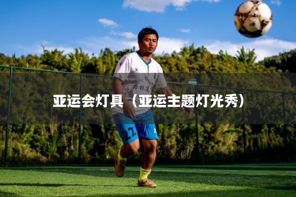 亚运会灯具（亚运主题灯光秀）