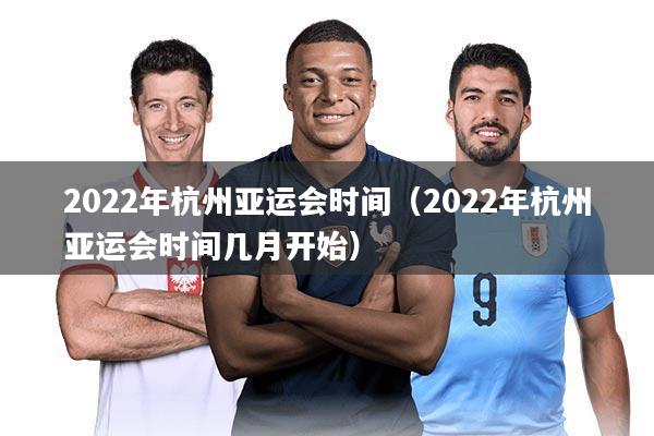 2022年杭州亚运会时间（2022年杭州亚运会时间几月开始）