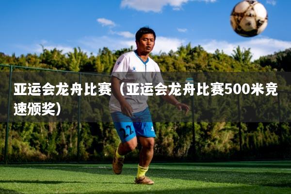 亚运会龙舟比赛（亚运会龙舟比赛500米竞速颁奖）