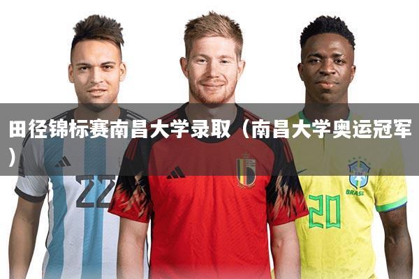 田径锦标赛南昌大学录取（南昌大学奥运冠军）