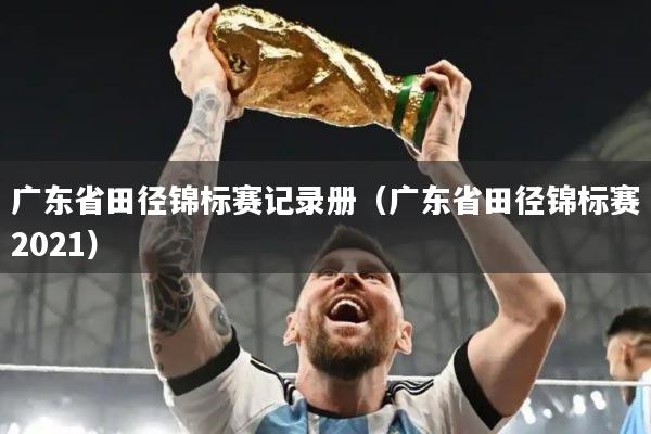 广东省田径锦标赛记录册(广东省田径锦标赛2021)