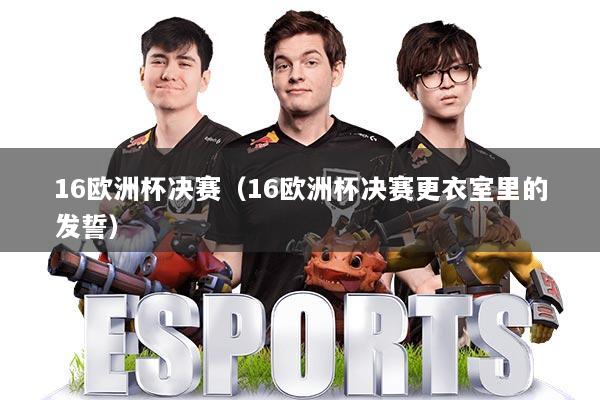 16欧洲杯决赛（16欧洲杯决赛更衣室里的发誓）