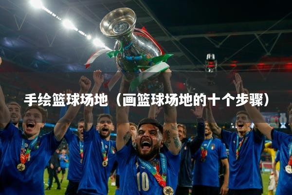 手绘篮球场地(画篮球场地的十个步骤)