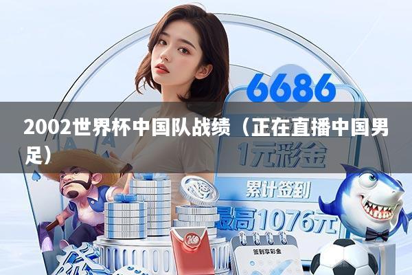 2002世界杯中国队战绩(正在直播中国男足)