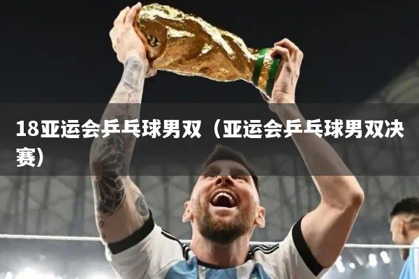 18亚运会乒乓球男双(亚运会乒乓球男双决赛)