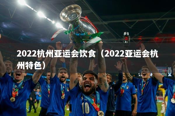 2022杭州亚运会饮食(2022亚运会杭州特色)