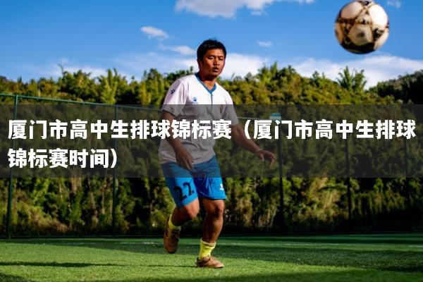 厦门市高中生排球锦标赛（厦门市高中生排球锦标赛时间）