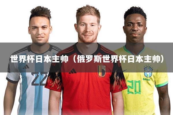 世界杯日本主帅（俄罗斯世界杯日本主帅）