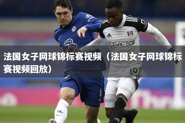 法国女子网球锦标赛视频（法国女子网球锦标赛视频回放）