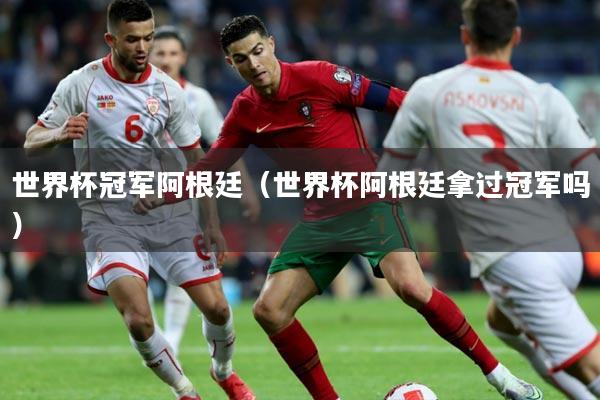 世界杯冠军阿根廷(世界杯阿根廷拿过冠军吗)